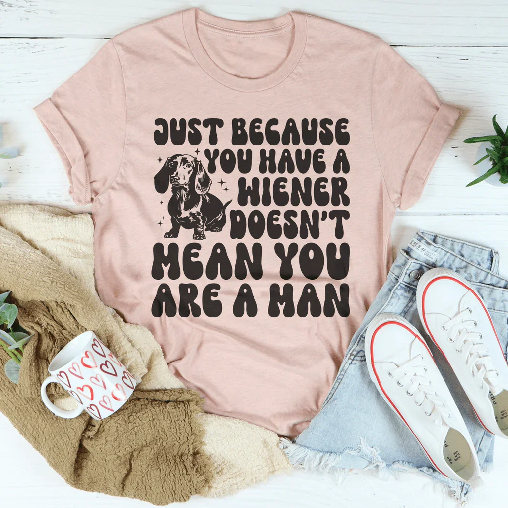 Just Because You Have A Wiener Doesn't Mean You Are A Man Tee