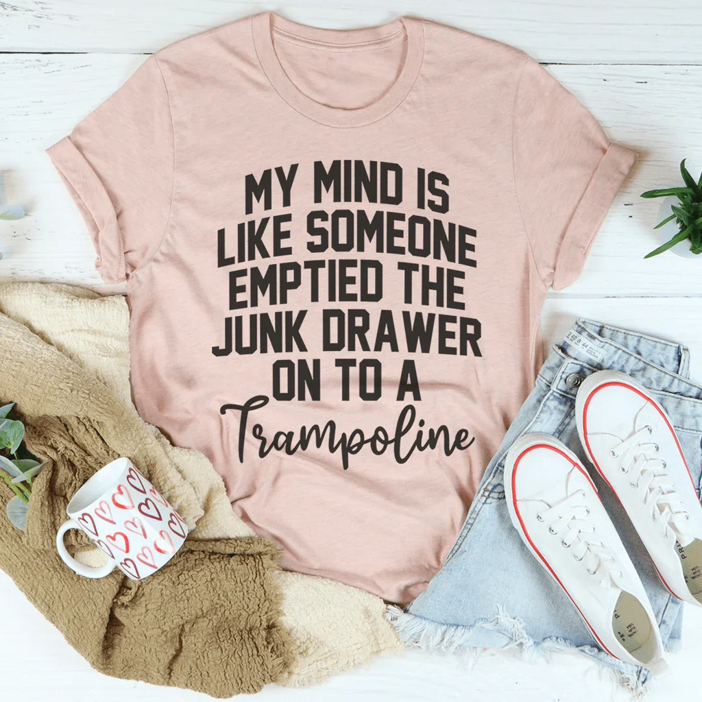 My Mind Is Like Someone Emptied The Junk Drawer On To A Trampoline Tee