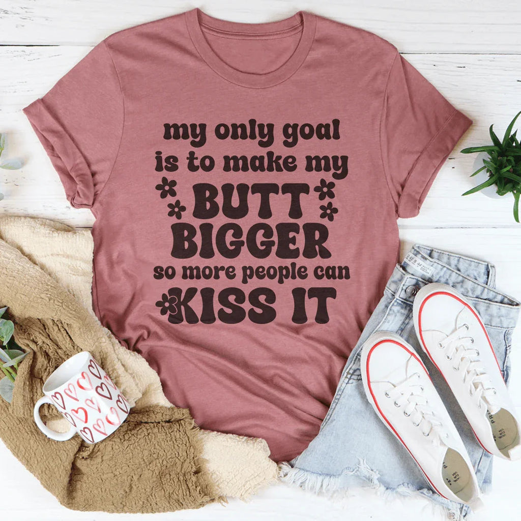 My Only Goal Is To Make My Butt Bigger So More People Can Kiss It Tee