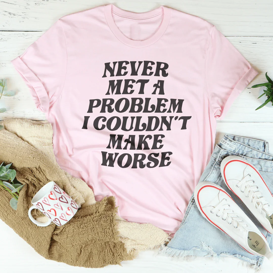 Never Met A Problem I Couldn't Make Worse Tee