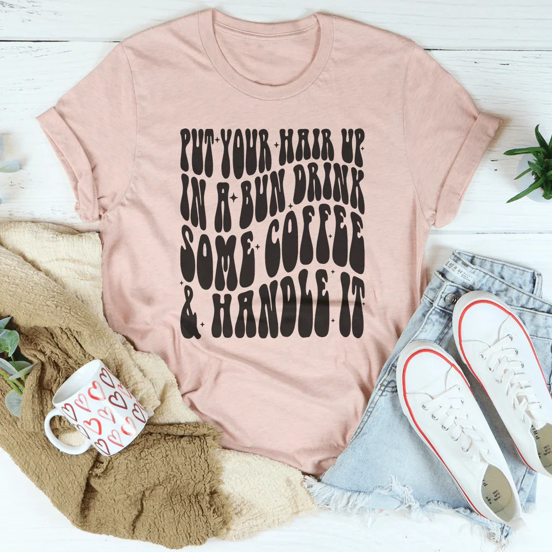 Put Your Hair Up In A Bun Drink Some Coffee & Handle It Tee
