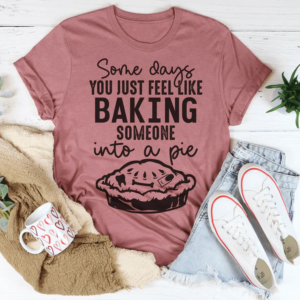 Some Days You Just Feel Like Baking Someone Into A Pie Tee