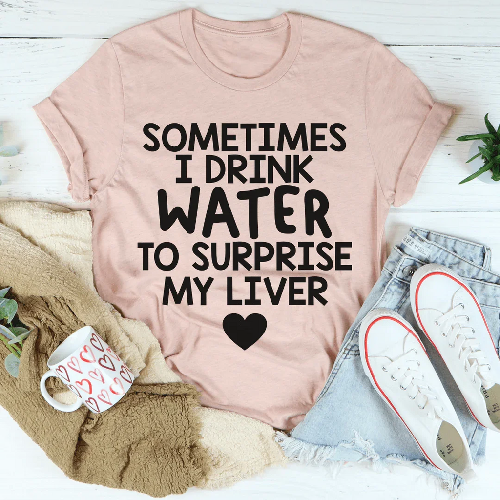Sometimes I Drink Water To Surprise My Liver Tee