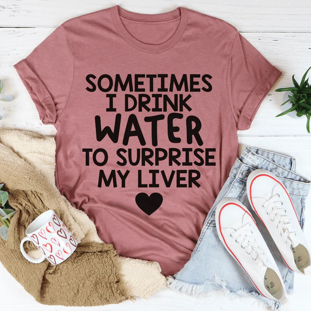 Sometimes I Drink Water To Surprise My Liver Tee