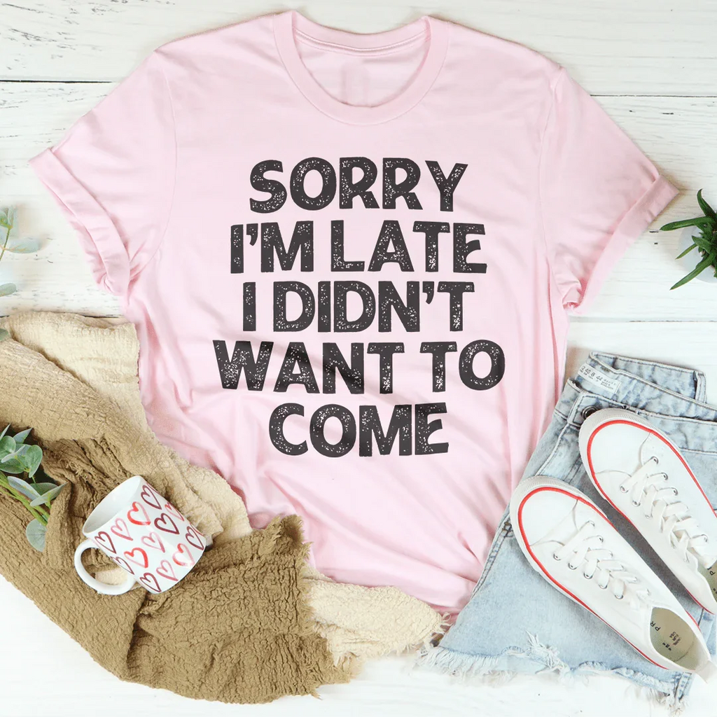 Sorry I'm Late I Didn't Want To Come Tee
