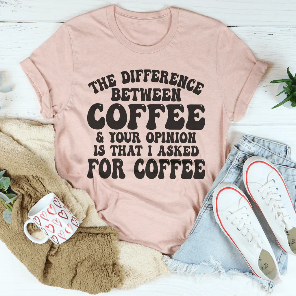The Difference Between Coffee & Your Opinion Is That I Asked For Coffee Tee
