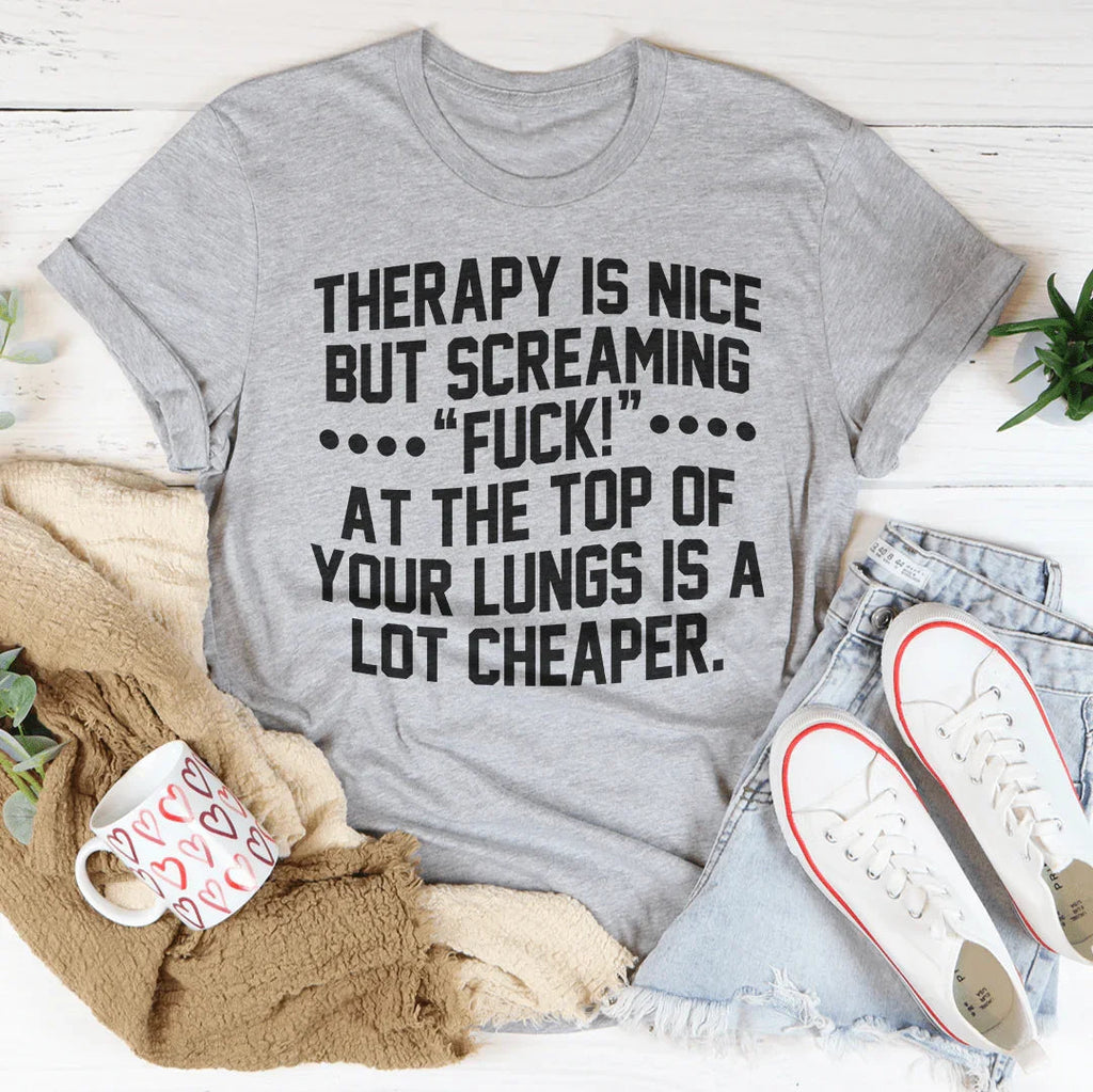 Therapy Is Nice But Screaming “F” At The Top Of Your Lungs Is A Lot Cheaper Tee