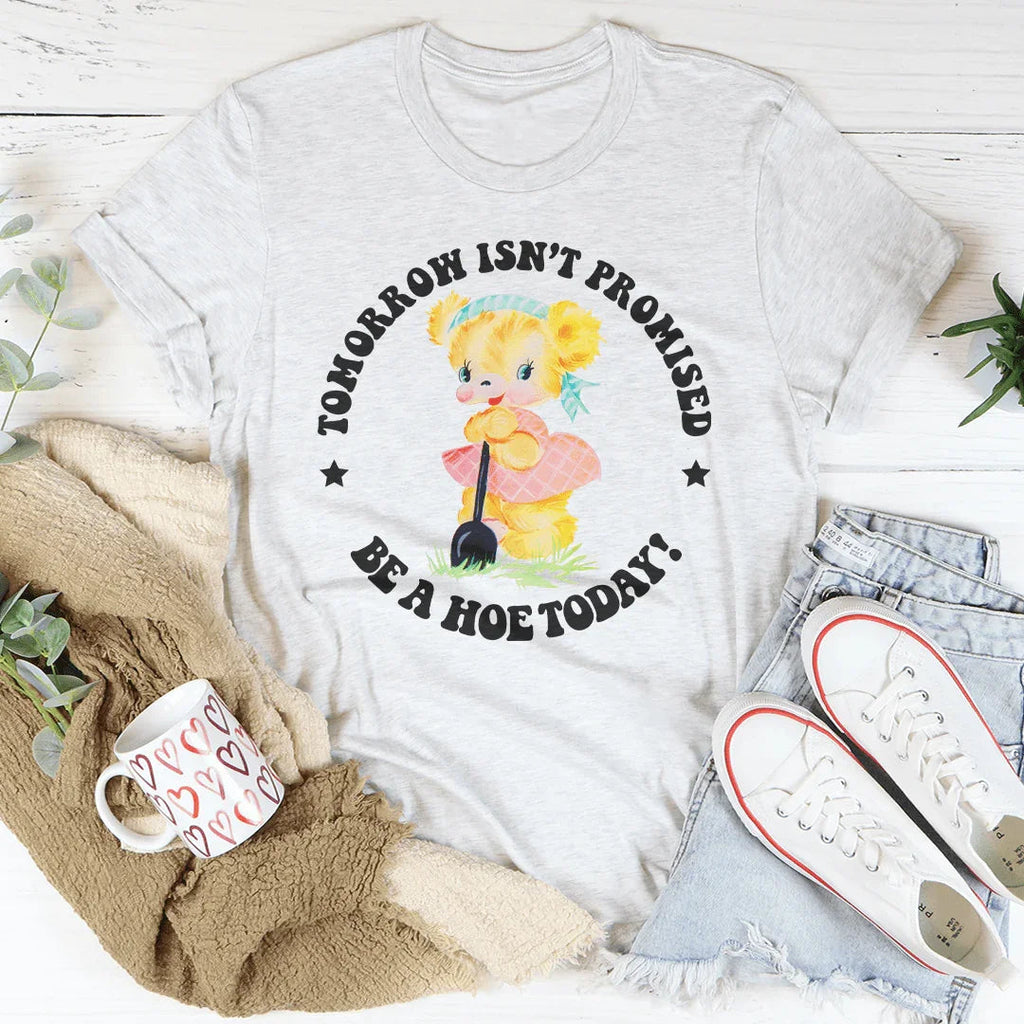 Tomorrow Isn't Promised Be A Hoe Today Tee