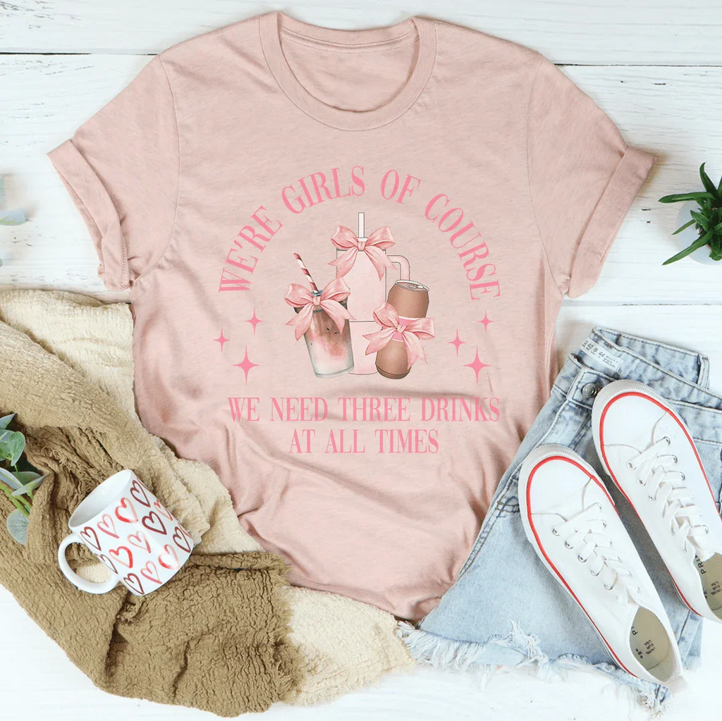 We’re Girls Of Course We Need Three Drinks At All Times Tee