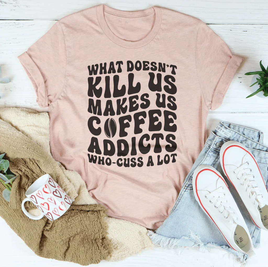 What Doesn't Kill Us Makes Us Coffee Addicts Tee