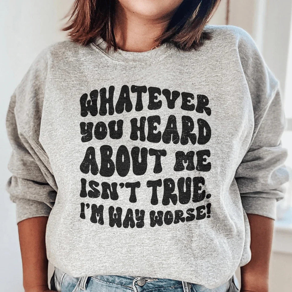 Whatever You Heard About Me Isn't True I'm Way Worse  Sweatshirt