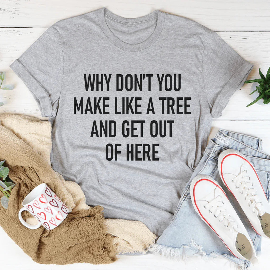 Why Don't You Make Like A Tree And Get Out Of Here Tee