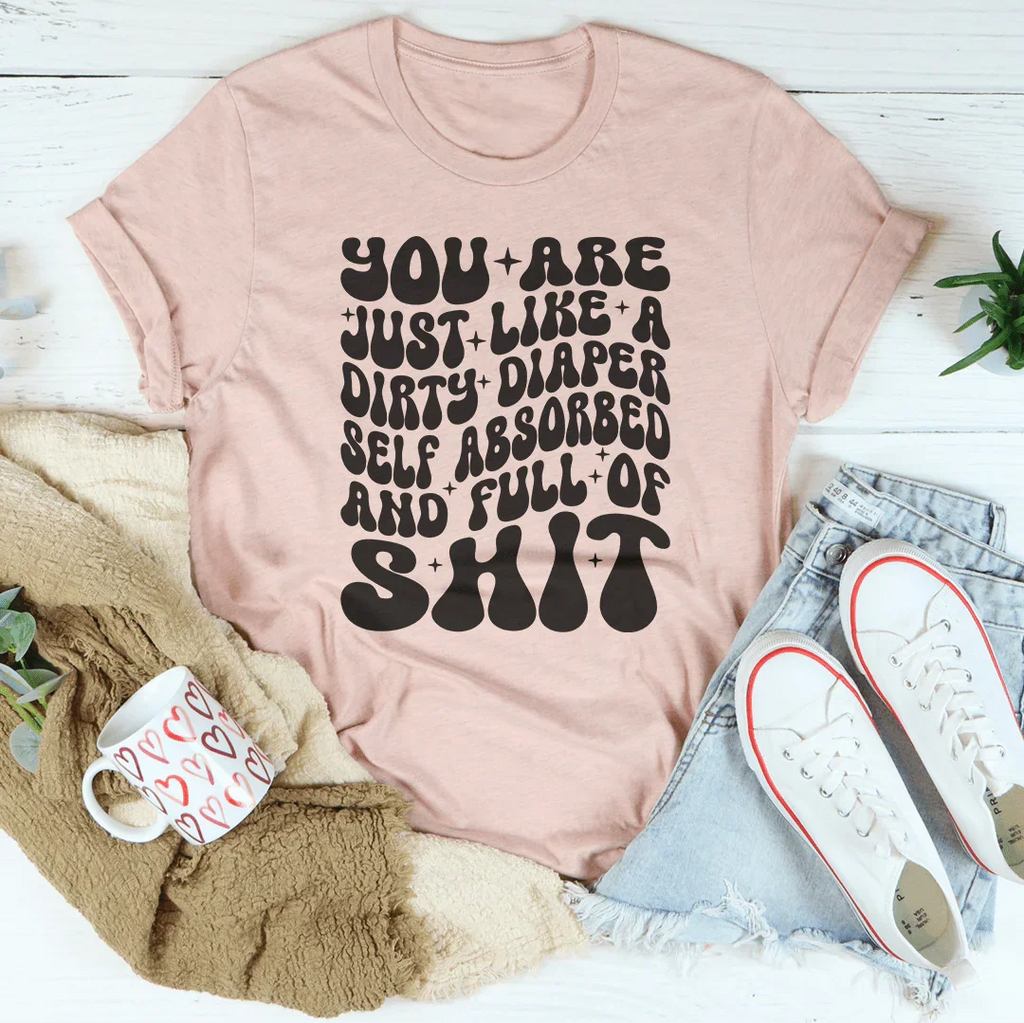 You Are Just Like A Dirty Diaper Self Absorbed & Full Of S-it Tee