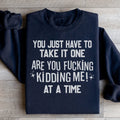 You Just Have To Take It One Are You Kidding Me At A Time Sweatshirt