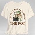 You're Going in the Pot T-Shirt
