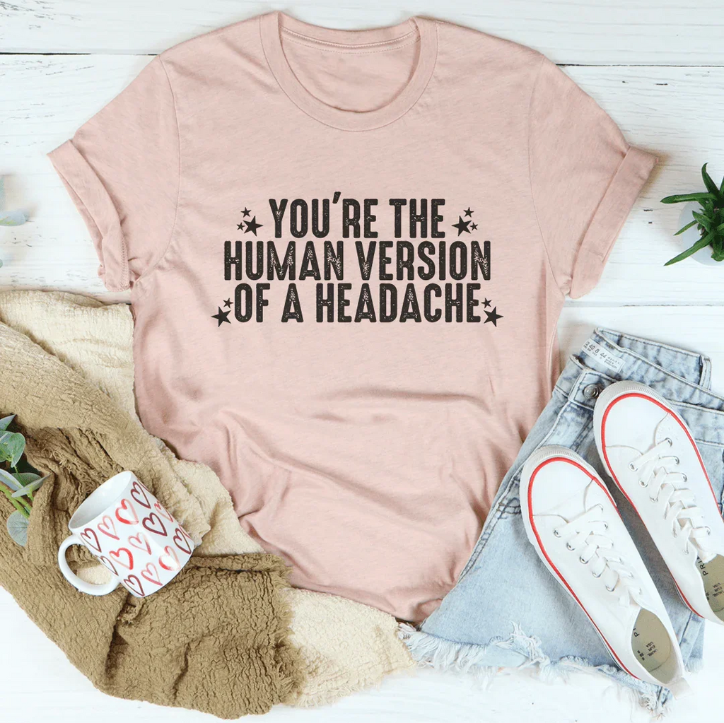 You're The Human Version Of A Headache Tee