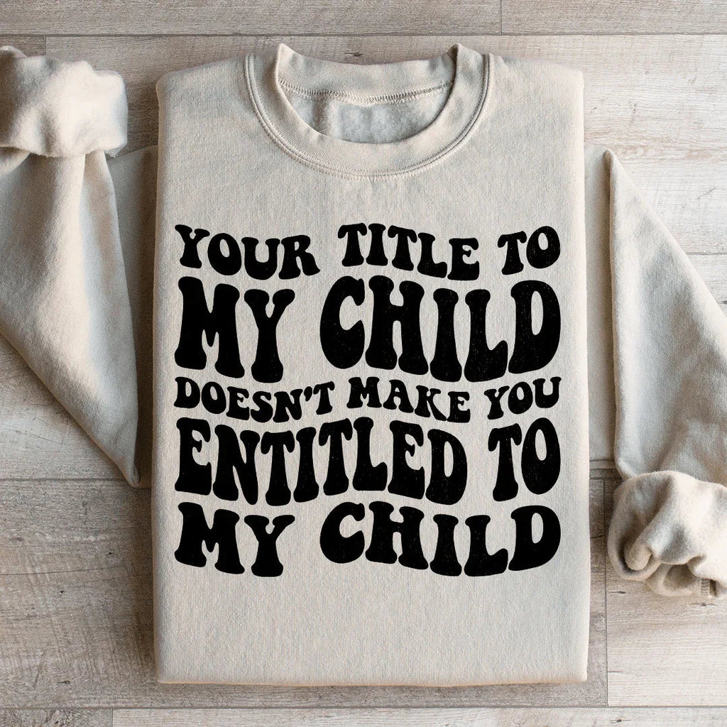 Your Title To My Child Doesn't Make You Entitled To My Child Sweatshirt